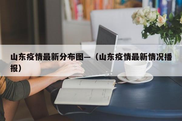 山东疫情最新分布图—(山东疫情最新情况播报)